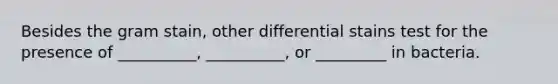 Besides the gram stain, other differential stains test for the presence of __________, __________, or _________ in bacteria.