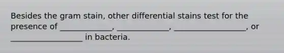 Besides the gram stain, other differential stains test for the presence of _____________, _____________, __________________, or __________________ in bacteria.