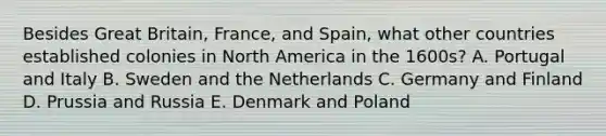 Besides Great Britain, France, and Spain, what other countries established colonies in North America in the 1600s? A. Portugal and Italy B. Sweden and the Netherlands C. Germany and Finland D. Prussia and Russia E. Denmark and Poland