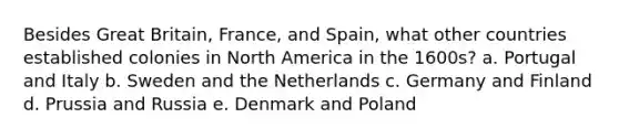 Besides Great Britain, France, and Spain, what other countries established colonies in North America in the 1600s? a. Portugal and Italy b. Sweden and the Netherlands c. Germany and Finland d. Prussia and Russia e. Denmark and Poland