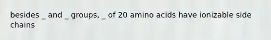 besides _ and _ groups, _ of 20 amino acids have ionizable side chains