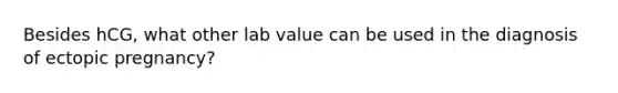 Besides hCG, what other lab value can be used in the diagnosis of ectopic pregnancy?