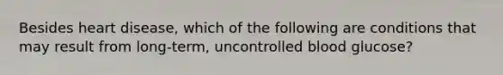 Besides heart disease, which of the following are conditions that may result from long-term, uncontrolled blood glucose?