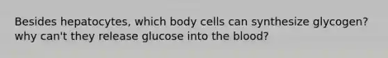 Besides hepatocytes, which body cells can synthesize glycogen? why can't they release glucose into <a href='https://www.questionai.com/knowledge/k7oXMfj7lk-the-blood' class='anchor-knowledge'>the blood</a>?