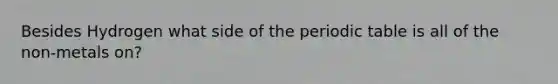 Besides Hydrogen what side of the periodic table is all of the non-metals on?