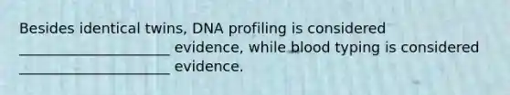 Besides identical twins, DNA profiling is considered _____________________ evidence, while blood typing is considered _____________________ evidence.