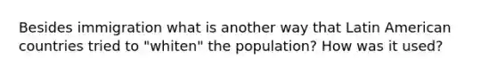 Besides immigration what is another way that Latin American countries tried to "whiten" the population? How was it used?