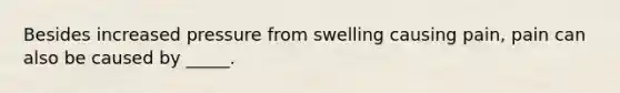 Besides increased pressure from swelling causing pain, pain can also be caused by _____.