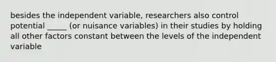 besides the independent variable, researchers also control potential _____ (or nuisance variables) in their studies by holding all other factors constant between the levels of the independent variable