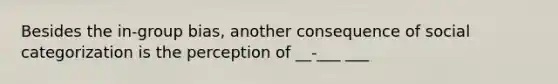 Besides the in-group bias, another consequence of social categorization is the perception of __-___ ___