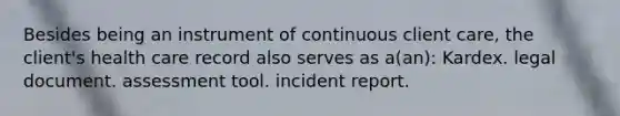 Besides being an instrument of continuous client care, the client's health care record also serves as a(an): Kardex. legal document. assessment tool. incident report.