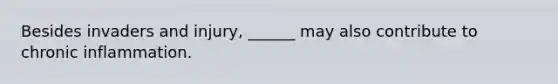 Besides invaders and injury, ______ may also contribute to chronic inflammation.