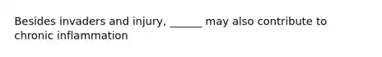 Besides invaders and injury, ______ may also contribute to chronic inflammation