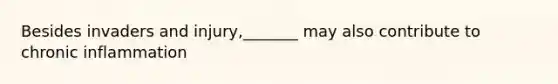 Besides invaders and injury,_______ may also contribute to chronic inflammation
