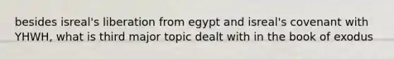 besides isreal's liberation from egypt and isreal's covenant with YHWH, what is third major topic dealt with in the book of exodus