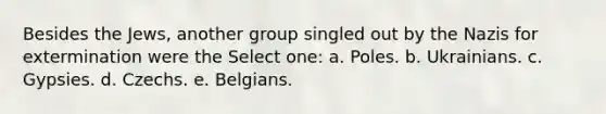 Besides the Jews, another group singled out by the Nazis for extermination were the Select one: a. Poles. b. Ukrainians. c. Gypsies. d. Czechs. e. Belgians.