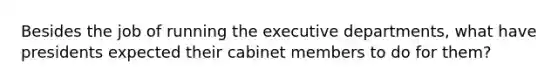 Besides the job of running the executive departments, what have presidents expected their cabinet members to do for them?