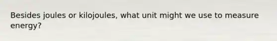 Besides joules or kilojoules, what unit might we use to measure energy?