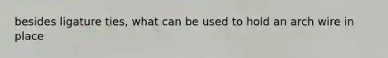 besides ligature ties, what can be used to hold an arch wire in place