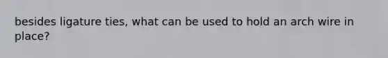 besides ligature ties, what can be used to hold an arch wire in place?