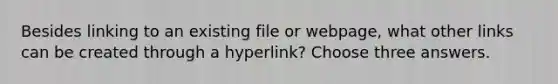 Besides linking to an existing file or webpage, what other links can be created through a hyperlink? Choose three answers.