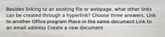 Besides linking to an existing file or webpage, what other links can be created through a hyperlink? Choose three answers. Link to another Office program Place in the same document Link to an email address Create a new document