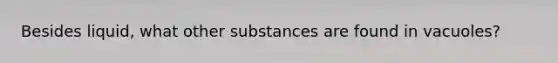 Besides liquid, what other substances are found in vacuoles?