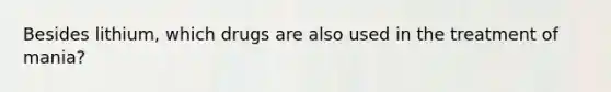 Besides lithium, which drugs are also used in the treatment of mania?