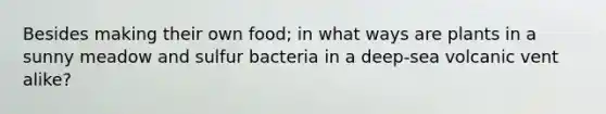 Besides making their own food; in what ways are plants in a sunny meadow and sulfur bacteria in a deep-sea volcanic vent alike?