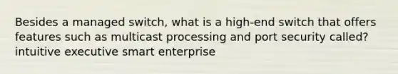 Besides a managed switch, what is a high-end switch that offers features such as multicast processing and port security called? intuitive executive smart enterprise