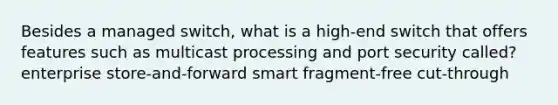 Besides a managed switch, what is a high-end switch that offers features such as multicast processing and port security called? enterprise store-and-forward smart fragment-free cut-through