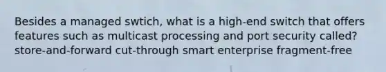 Besides a managed swtich, what is a high-end switch that offers features such as multicast processing and port security called? store-and-forward cut-through smart enterprise fragment-free