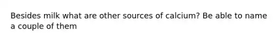 Besides milk what are other sources of calcium? Be able to name a couple of them