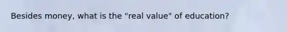 Besides money, what is the "real value" of education?