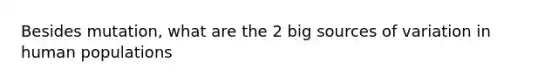 Besides mutation, what are the 2 big sources of variation in human populations