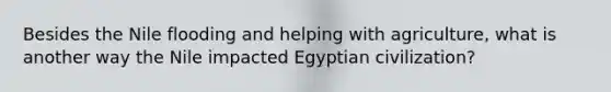 Besides the Nile flooding and helping with agriculture, what is another way the Nile impacted Egyptian civilization?