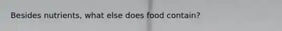 Besides nutrients, what else does food contain?