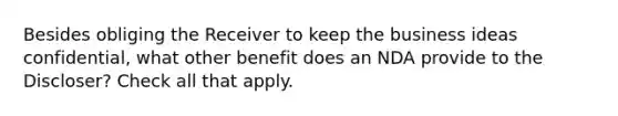 Besides obliging the Receiver to keep the business ideas confidential, what other benefit does an NDA provide to the Discloser? Check all that apply.