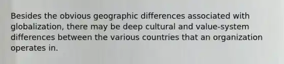 Besides the obvious geographic differences associated with globalization, there may be deep cultural and value-system differences between the various countries that an organization operates in.