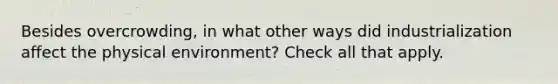 Besides overcrowding, in what other ways did industrialization affect the physical environment? Check all that apply.
