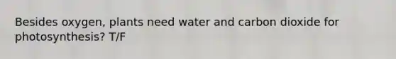 Besides oxygen, plants need water and carbon dioxide for photosynthesis? T/F