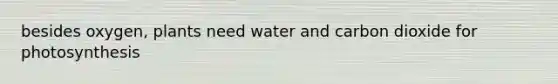 besides oxygen, plants need water and carbon dioxide for photosynthesis