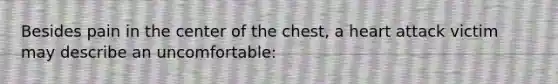 Besides pain in the center of the chest, a heart attack victim may describe an uncomfortable: