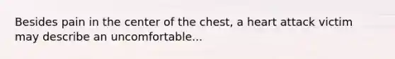 Besides pain in the center of the chest, a heart attack victim may describe an uncomfortable...