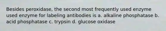 Besides peroxidase, the second most frequently used enzyme used enzyme for labeling antibodies is a. alkaline phosphatase b. acid phosphatase c. trypsin d. glucose oxidase