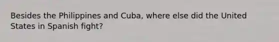 Besides the Philippines and Cuba, where else did the United States in Spanish fight?