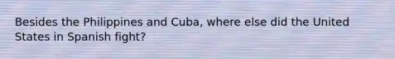 Besides the Philippines and Cuba, where else did the United States in Spanish fight?