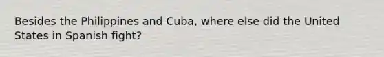 Besides the Philippines and Cuba, where else did the United States in Spanish fight?