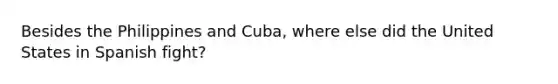 Besides the Philippines and Cuba, where else did the United States in Spanish fight?