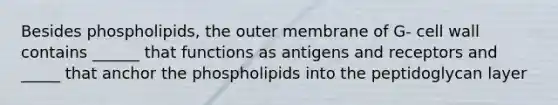 Besides phospholipids, the outer membrane of G- cell wall contains ______ that functions as antigens and receptors and _____ that anchor the phospholipids into the peptidoglycan layer